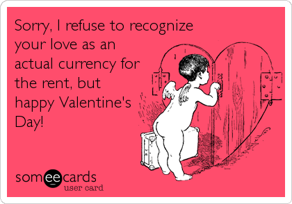 Sorry, I refuse to recognize
your love as an
actual currency for
the rent, but
happy Valentine's
Day!