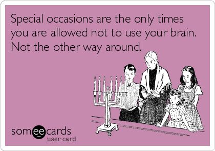 Special occasions are the only times
you are allowed not to use your brain. 
Not the other way around.
