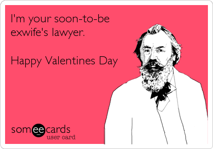 I'm your soon-to-be
exwife's lawyer.

Happy Valentines Day
