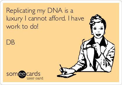 Replicating my DNA is a
luxury I cannot afford. I have
work to do!

DB