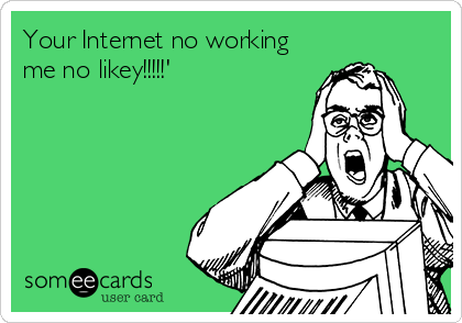 Your Internet no working
me no likey!!!!!'