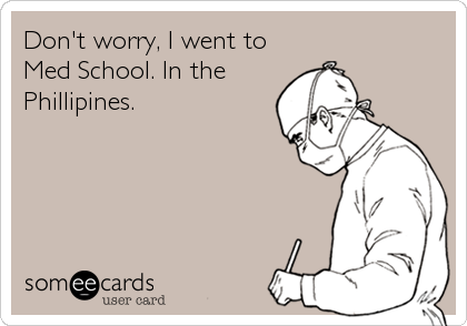 Don't worry, I went to
Med School. In the
Phillipines.