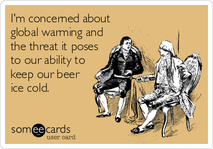 I'm concerned about 
global warming and
the threat it poses
to our ability to
keep our beer
ice cold.