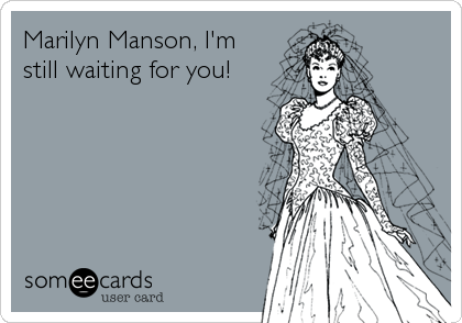 Marilyn Manson, I'm
still waiting for you!
