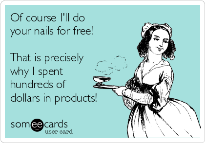 Of course I'll do 
your nails for free!

That is precisely 
why I spent 
hundreds of 
dollars in products!