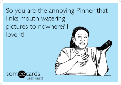 So you are the annoying Pinner that
links mouth watering
pictures to nowhere? I
love it!