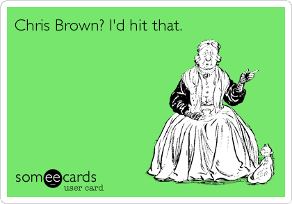 Chris Brown? I'd hit that.