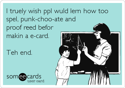 I truely wish ppl wuld lern how too
spel, punk-choo-ate and
proof reed befor
makin a e-card.

Teh end.