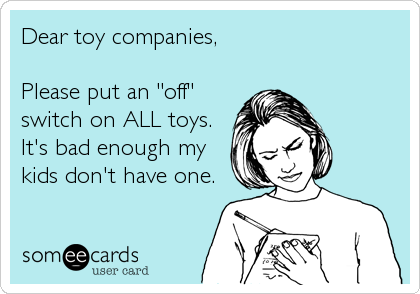 Dear toy companies,

Please put an "off"
switch on ALL toys.
It's bad enough my
kids don't have one.