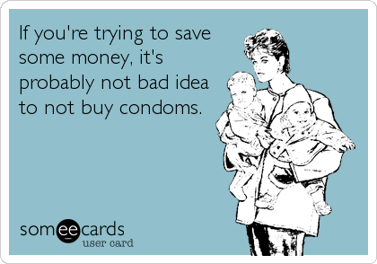 If you're trying to save
some money, it's
probably not bad idea
to not buy condoms.
