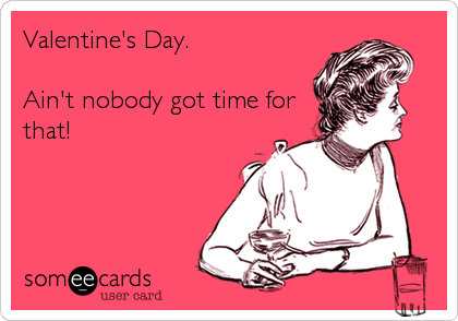 Valentine's Day.

Ain't nobody got time for
that!