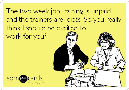 The two week job training is unpaid,
and the trainers are idiots. So you really
think I should be excited to
work for you?
