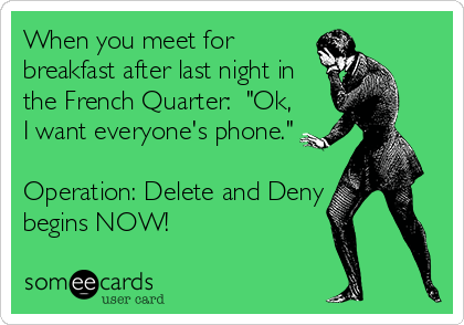 When you meet for
breakfast after last night in
the French Quarter:  "Ok,
I want everyone's phone."

Operation: Delete and Deny
begins NOW!