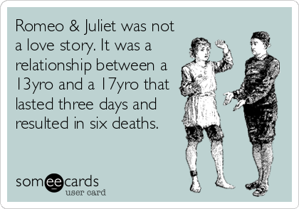 Romeo & Juliet was not
a love story. It was a
relationship between a
13yro and a 17yro that
lasted three days and
resulted in six deaths.