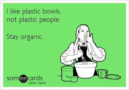 I like plastic bowls,
not plastic people.

Stay organic.