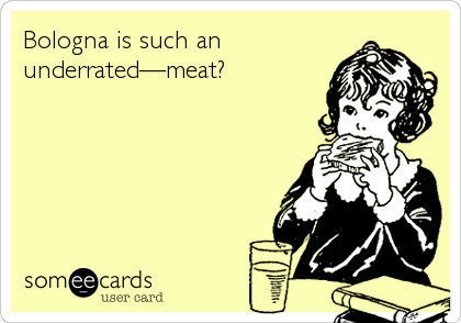 Bologna is such an
underratedâ€”meat?