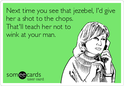 Next time you see that jezebel, I'd give
her a shot to the chops. 
That'll teach her not to
wink at your man.
