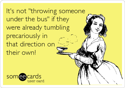 It's not "throwing someone
under the bus" if they
were already tumbling
precariously in
that direction on
their own!