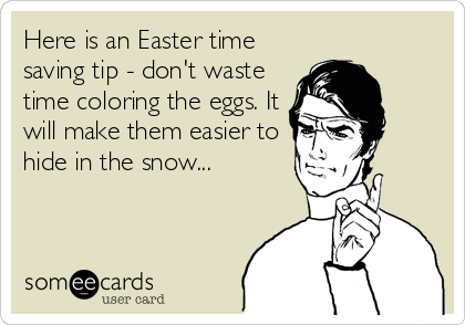 Here is an Easter time
saving tip - don't waste
time coloring the eggs. It
will make them easier to
hide in the snow...
