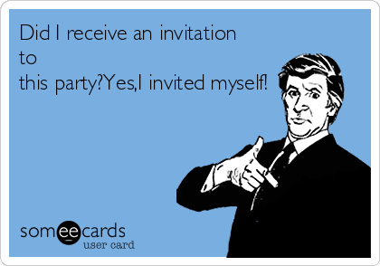 Did I receive an invitation
to
this party?Yes,I invited myself!