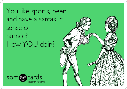 You like sports, beer
and have a sarcastic
sense of
humor?
How YOU doin?!