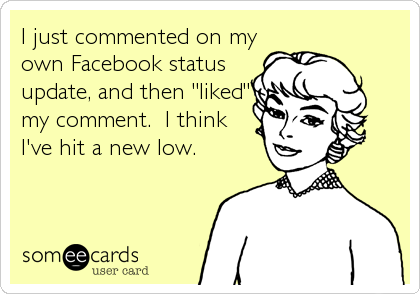 I just commented on my
own Facebook status
update, and then "liked"
my comment.  I think
I've hit a new low.