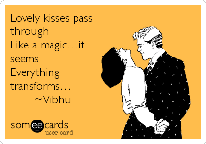 Lovely kisses pass
through
Like a magicâ€¦it
seems
Everything
transformsâ€¦
       ~Vibhu