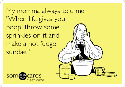 My momma always told me:
"When life gives you
poop, throw some
sprinkles on it and
make a hot fudge
sundae."