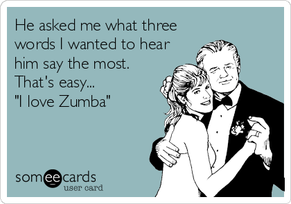 He asked me what three
words I wanted to hear
him say the most.
That's easy...
"I love Zumba"