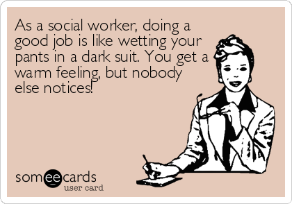 As a social worker, doing a
good job is like wetting your
pants in a dark suit. You get a
warm feeling, but nobody
else notices!