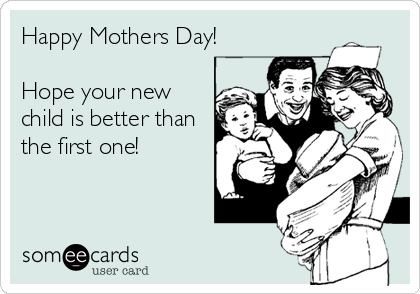 Happy Mothers Day!

Hope your new
child is better than
the first one!