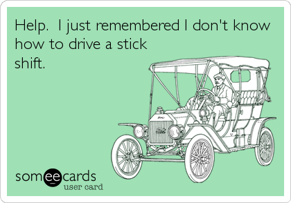 Help.  I just remembered I don't know
how to drive a stick
shift.