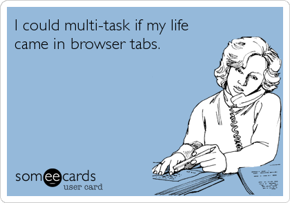I could multi-task if my life
came in browser tabs.