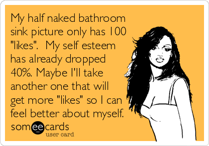 My half naked bathroom
sink picture only has 100
"likes".  My self esteem
has already dropped
40%. Maybe I'll take
another one that will
get more "likes" so I can
feel better about myself.