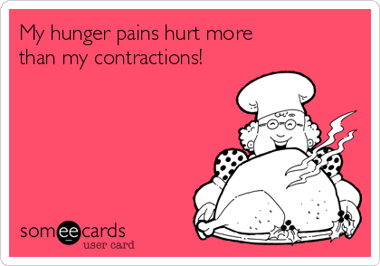 My hunger pains hurt more          
than my contractions!