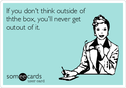 If you don't think outside of
ththe box, you'll never get
outout of it.