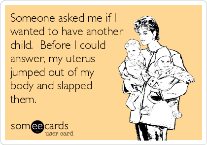 Someone asked me if I
wanted to have another
child.  Before I could
answer, my uterus
jumped out of my
body and slapped
them.