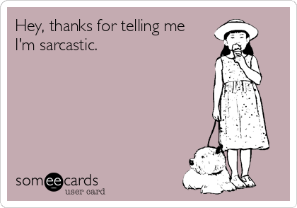 Hey, thanks for telling me
I'm sarcastic.