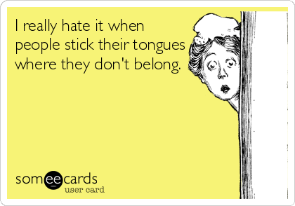 I really hate it when
people stick their tongues
where they don't belong.