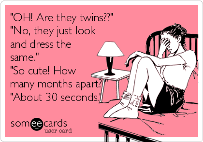 "OH! Are they twins??" 
"No, they just look
and dress the
same." 
"So cute! How
many months apart??" 
"About 30 seconds."