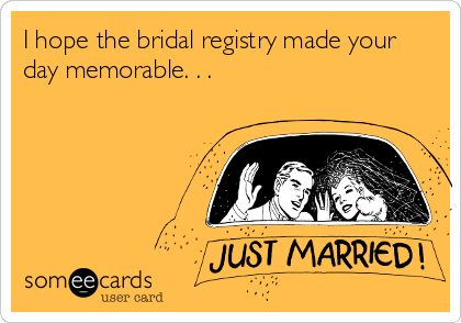 I hope the bridal registry made your
day memorable. . .