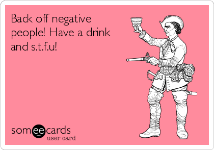 Back off negative
people! Have a drink
and s.t.f.u!