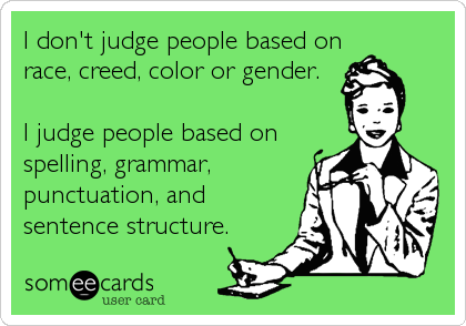 I don't judge people based on race, creed, color or gender. I judge people based on spelling, grammar, punctuation, and sentence structure.