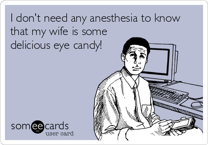 I don't need any anesthesia to know
that my wife is some
delicious eye candy!