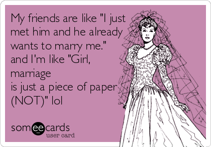 My friends are like "I justmet him and he alreadywants to marry me."and I'm like "Girl,marriageis just a piece of paper(NOT)" lol