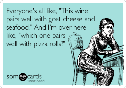 Everyone's all like, "This wine
pairs well with goat cheese and
seafood." And I'm over here
like, "which one pairs
well with pizza rolls?"