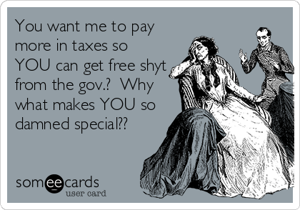 You want me to pay
more in taxes so
YOU can get free shyt
from the gov.?  Why
what makes YOU so
damned special??