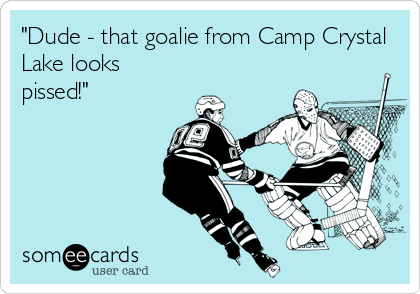"Dude - that goalie from Camp Crystal
Lake looks
pissed!"