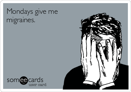 Mondays give me
migraines.