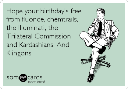Hope your birthday's free
from fluoride, chemtrails,
the Illuminati, the
Trilateral Commission
and Kardashians. And
Klingons.